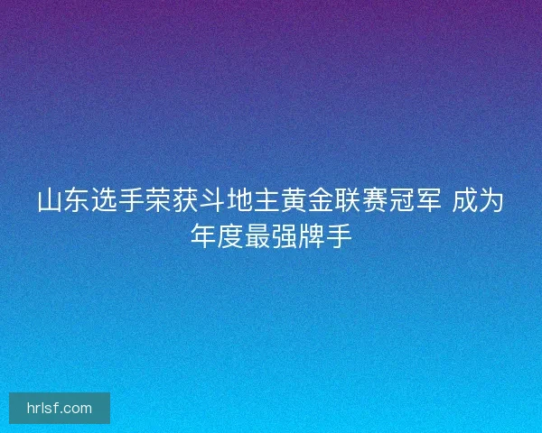 山东选手荣获斗地主黄金联赛冠军 成为年度最强牌手