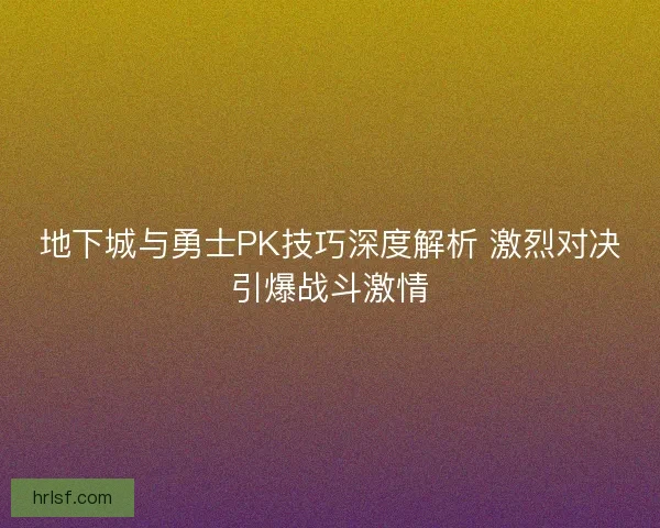 地下城与勇士PK技巧深度解析 激烈对决引爆战斗激情