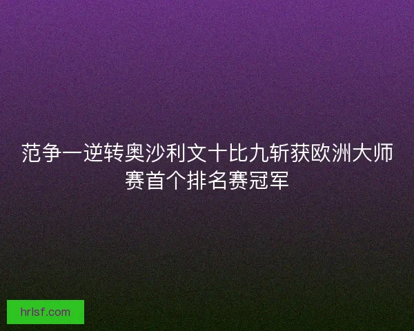 范争一逆转奥沙利文十比九斩获欧洲大师赛首个排名赛冠军