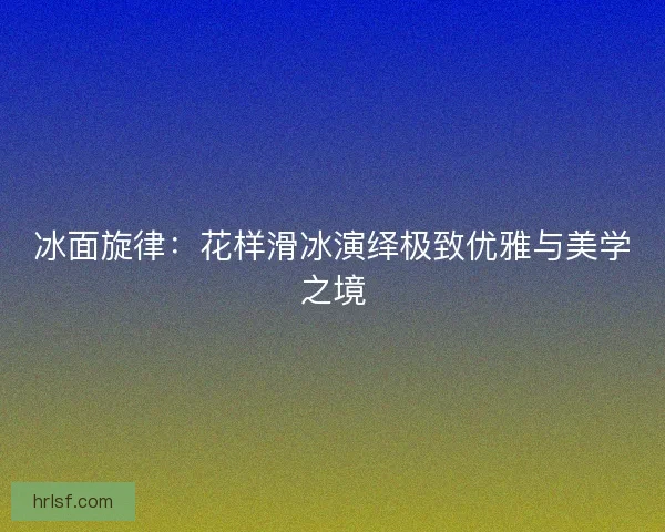 冰面旋律：花样滑冰演绎极致优雅与美学之境