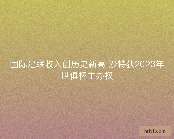 国际足联收入创历史新高 沙特获2023年世俱杯主办权