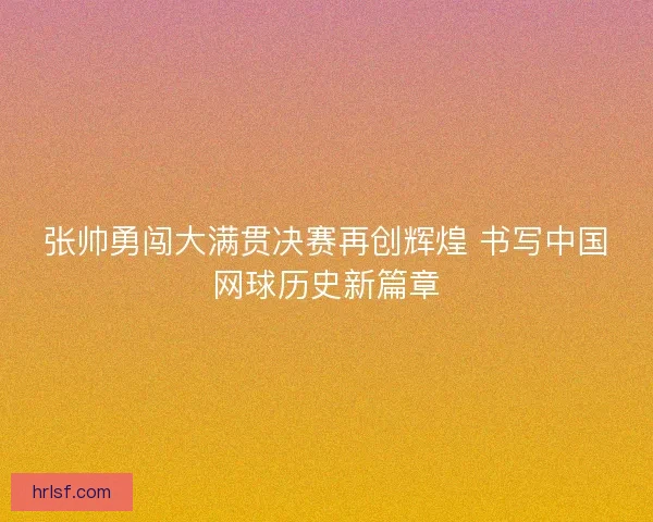 张帅勇闯大满贯决赛再创辉煌 书写中国网球历史新篇章
