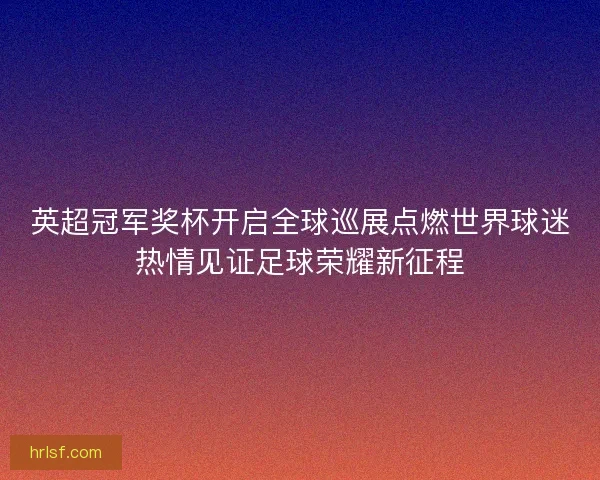 英超冠军奖杯开启全球巡展点燃世界球迷热情见证足球荣耀新征程