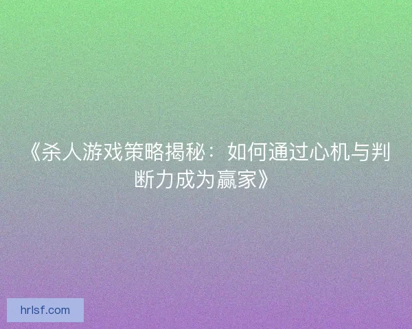《杀人游戏策略揭秘：如何通过心机与判断力成为赢家》