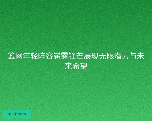 篮网年轻阵容崭露锋芒展现无限潜力与未来希望