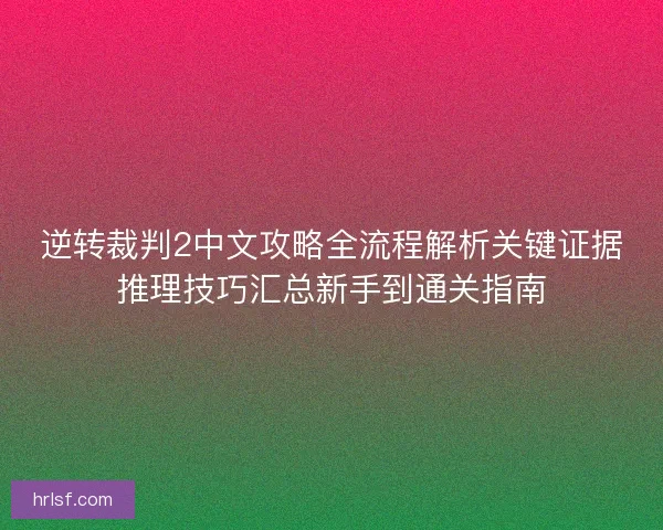 逆转裁判2中文攻略全流程解析关键证据推理技巧汇总新手到通关指南