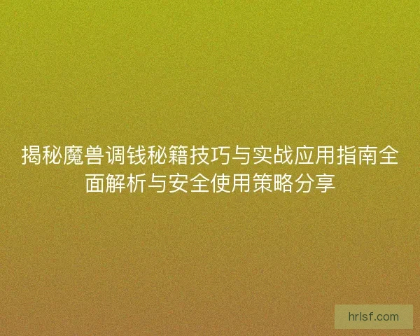 揭秘魔兽调钱秘籍技巧与实战应用指南全面解析与安全使用策略分享