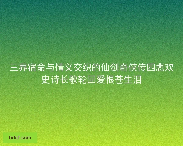 三界宿命与情义交织的仙剑奇侠传四悲欢史诗长歌轮回爱恨苍生泪