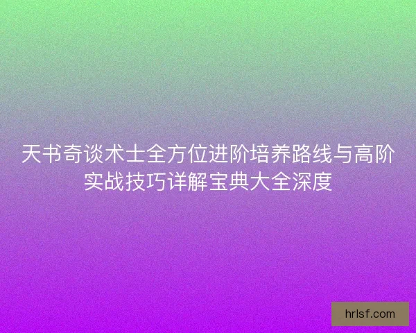 天书奇谈术士全方位进阶培养路线与高阶实战技巧详解宝典大全深度