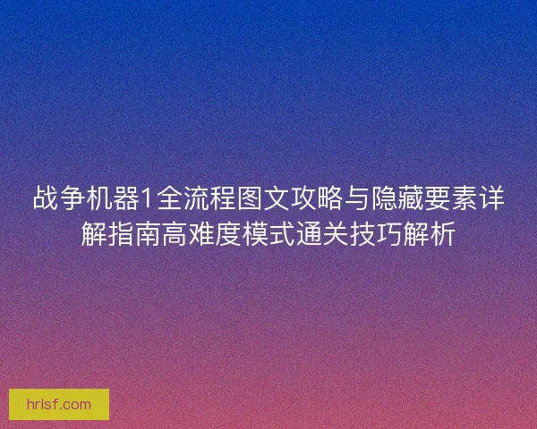 战争机器1全流程图文攻略与隐藏要素详解指南高难度模式通关技巧解析