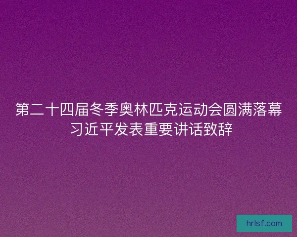 第二十四届冬季奥林匹克运动会圆满落幕 习近平发表重要讲话致辞